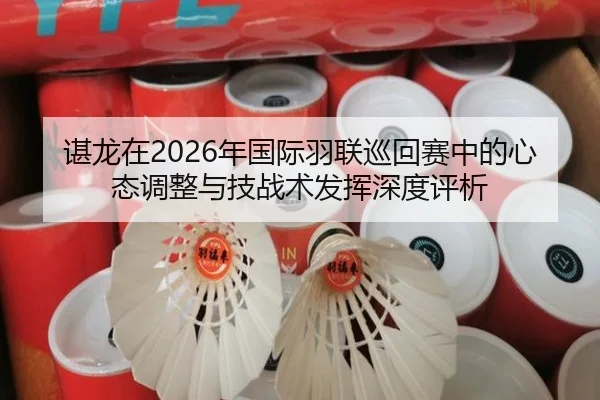 谌龙在2026年国际羽联巡回赛中的心态调整与技战术发挥深度评析
