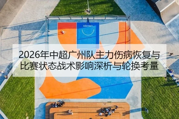 2026年中超广州队主力伤病恢复与比赛状态战术影响深析与轮换考量