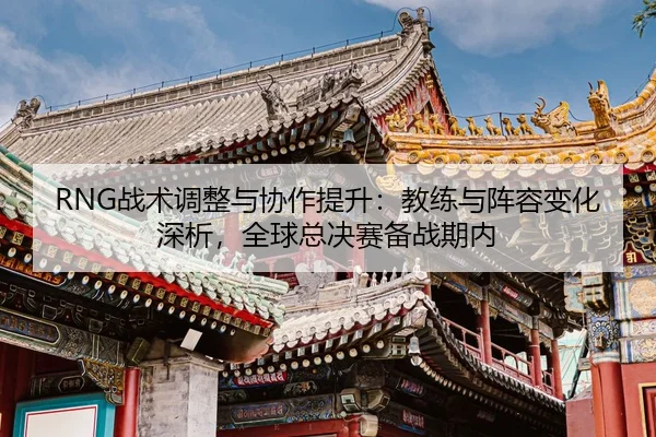 RNG战术调整与协作提升：教练与阵容变化深析，全球总决赛备战期内